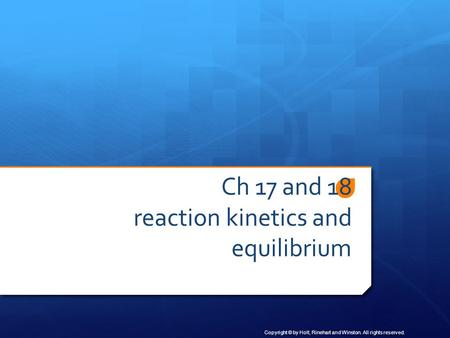 Copyright © by Holt, Rinehart and Winston. All rights reserved. Ch 17 and 18 reaction kinetics and equilibrium.