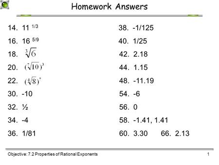Objective: 7.2 Properties of Rational Exponents1 Homework Answers 14. 11 1/3 38. -1/125 16. 16 5/9 40. 1/25 18. 42. 2.18 20. 44. 1.15 22. 48. -11.19 30.