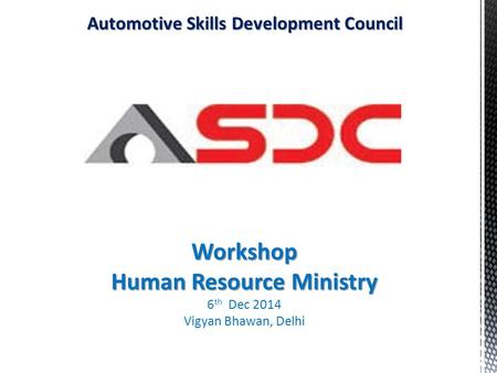 Automotive Skills Development Council Workshop Human Resource Ministry 6 th Dec 2014 Vigyan Bhawan, Delhi.