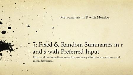 7: Fixed & Random Summaries in r and d with Preferred Input Fixed and random-effects overall or summary effects for correlations and mean differences Meta-analysis.