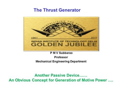The Thrust Generator P M V Subbarao Professor Mechanical Engineering Department Another Passive Device…… An Obvious Concept for Generation of Motive Power.