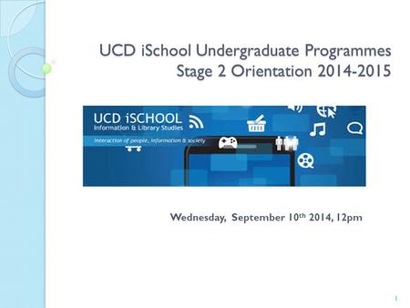 UCD iSchool Undergraduate Programmes Stage 2 Orientation 2014-2015 1 Wednesday, September 10 th 2014, 12pm.