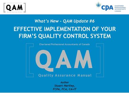 What’s New - QAM Update #6 Author Stuart Hartley, FCPA, FCA, CAIT EFFECTIVE IMPLEMENTATION OF YOUR FIRM’S QUALITY CONTROL SYSTEM.