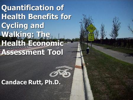 Candace Rutt, Ph.D. Quantification of Health Benefits for Cycling and Walking: The Health Economic Assessment Tool.