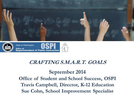 CRAFTING S.M.A.R.T. GOALS September 2014 Office of Student and School Success, OSPI Travis Campbell, Director, K-12 Education Sue Cohn, School Improvement.