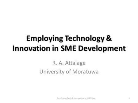Employing Technology & Innovation in SME Development R. A. Attalage University of Moratuwa 1Employing Tech & Innovation in SME Dev.