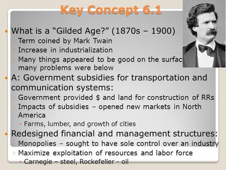 Key Concept 6.1 What is a “Gilded Age?” (1870s – 1900) ◦Term coined by Mark Twain ◦Increase in industrialization ◦Many things appeared to be good on the.