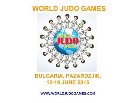 WORLD JUDO GAMES BULGARIA, PAZARDZJIK, 12-19 JUNE 2015 WWW.WORLDJUDOGAMES.COM.