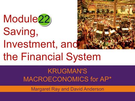 Module Saving, Investment, and the Financial System KRUGMAN'S MACROECONOMICS for AP* 22 Margaret Ray and David Anderson.