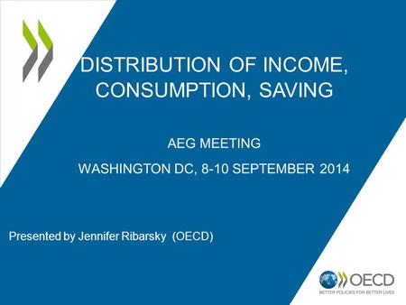 DISTRIBUTION OF INCOME, CONSUMPTION, SAVING AEG MEETING WASHINGTON DC, 8-10 SEPTEMBER 2014 Presented by Jennifer Ribarsky (OECD)