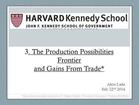 Of Microeconomics 3. The Production Possibilities Frontier and Gains From Trade* Akos Lada July 22nd 2014 * Slide content principally sourced from N.