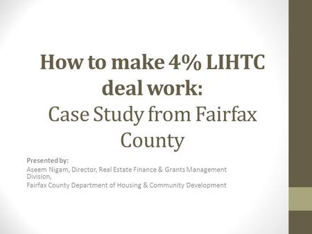 How to make 4% LIHTC deal work: Case Study from Fairfax County Presented by: Aseem Nigam, Director, Real Estate Finance & Grants Management Division, Fairfax.