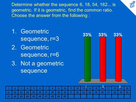 Determine whether the sequence 6, 18, 54, 162... is geometric. If it is geometric, find the common ratio. Choose the answer from the following : 1234567891011121314151617181920.