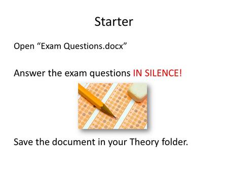 Starter Open “Exam Questions.docx” Answer the exam questions IN SILENCE! Save the document in your Theory folder.