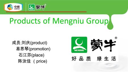 Products of Mengniu Group 成员 : 刘庆 (product) 易思琴 (promotion) 石江芬 (place) 陈汝佳 （ price)