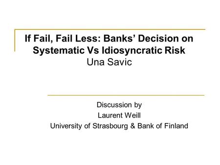 If Fail, Fail Less: Banks’ Decision on Systematic Vs Idiosyncratic Risk Una Savic Discussion by Laurent Weill University of Strasbourg & Bank of Finland.