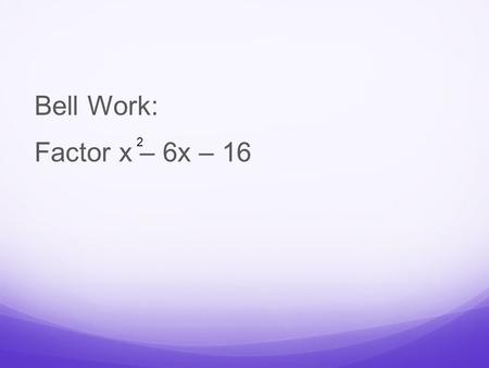 Bell Work: Factor x – 6x – 16 2. Answer: (x – 8)(x + 2)