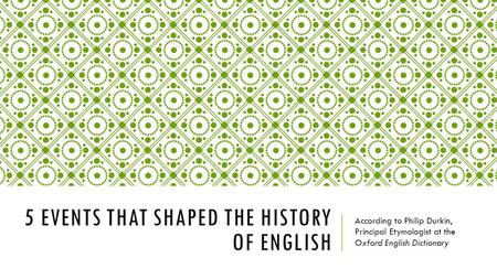 5 EVENTS THAT SHAPED THE HISTORY OF ENGLISH According to Philip Durkin, Principal Etymologist at the Oxford English Dictionary.