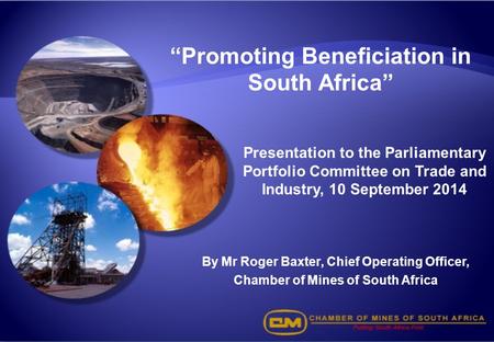 “Promoting Beneficiation in South Africa” By Mr Roger Baxter, Chief Operating Officer, Chamber of Mines of South Africa Presentation to the Parliamentary.