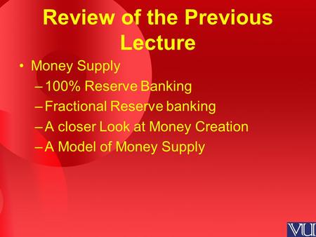 Review of the Previous Lecture Money Supply –100% Reserve Banking –Fractional Reserve banking –A closer Look at Money Creation –A Model of Money Supply.