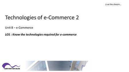Technologies of e-Commerce 2 Unit 8 – e-Commerce LO1 : Know the technologies required for e-commerce Live the dream…