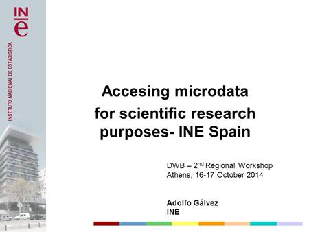 DWB – 2 nd Regional Workshop Athens, 16-17 October 2014 Adolfo Gálvez INE Accesing microdata for scientific research purposes- INE Spain.