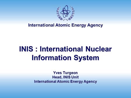 International Atomic Energy Agency INIS : International Nuclear Information System Yves Turgeon Head, INIS Unit International Atomic Energy Agency.