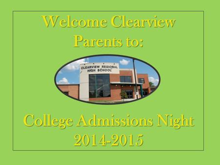 Welcome Clearview Parents to: College Admissions Night 2014-2015.