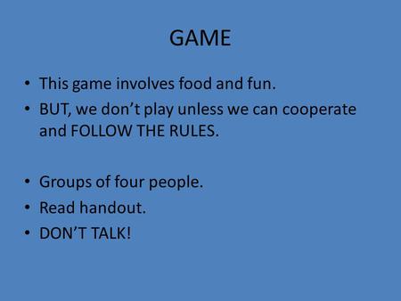 GAME This game involves food and fun. BUT, we don’t play unless we can cooperate and FOLLOW THE RULES. Groups of four people. Read handout. DON’T TALK!