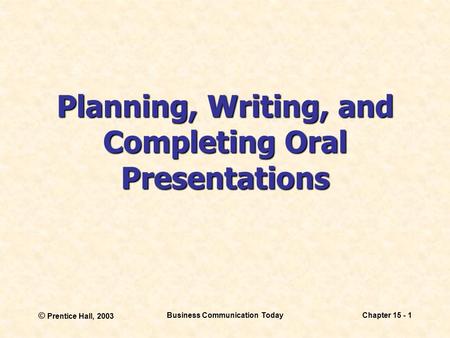 © Prentice Hall, 2003 Business Communication TodayChapter 15 - 1 Planning, Writing, and Completing Oral Presentations.