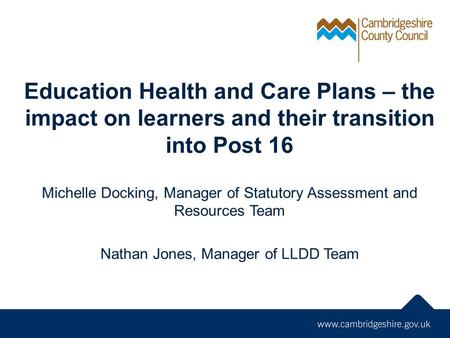 Education Health and Care Plans – the impact on learners and their transition into Post 16 Michelle Docking, Manager of Statutory Assessment and Resources.