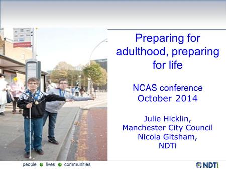People lives communities Preparing for adulthood, preparing for life NCAS conference October 2014 Julie Hicklin, Manchester City Council Nicola Gitsham,
