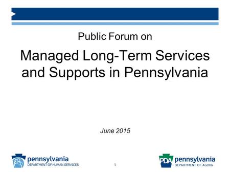 Public Forum on Managed Long-Term Services and Supports in Pennsylvania June 2015 1.