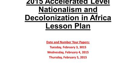 2015 Accelerated Level Nationalism and Decolonization in Africa Lesson Plan Date and Number Your Papers: Tuesday, February 3, 3015 Wednesday, February.