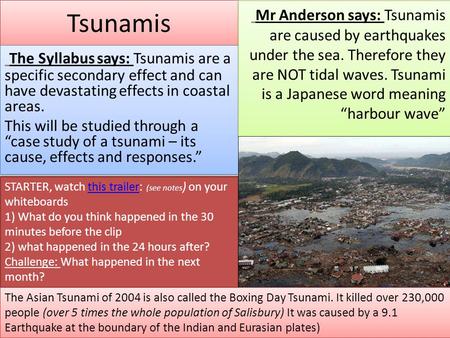 Tsunamis Mr Anderson says: Tsunamis are caused by earthquakes under the sea. Therefore they are NOT tidal waves. Tsunami is a Japanese word meaning “harbour.
