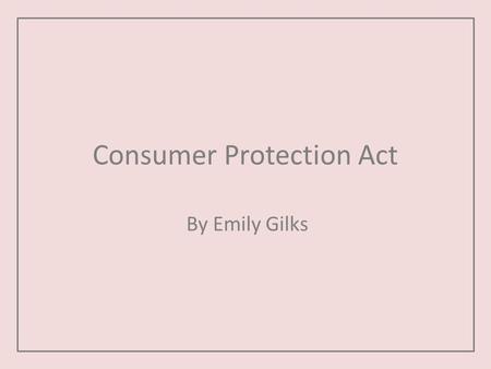 Consumer Protection Act By Emily Gilks. About the act The consumer protection act 1987. The act is in place to protect the public in the following ways: