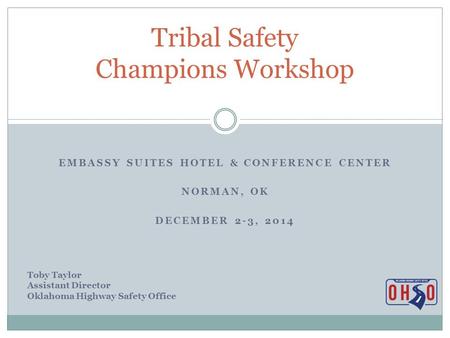 EMBASSY SUITES HOTEL & CONFERENCE CENTER NORMAN, OK DECEMBER 2-3, 2014 Tribal Safety Champions Workshop Toby Taylor Assistant Director Oklahoma Highway.