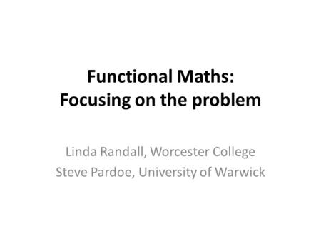 Functional Maths: Focusing on the problem Linda Randall, Worcester College Steve Pardoe, University of Warwick.