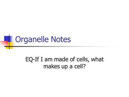 Organelle Notes EQ-If I am made of cells, what makes up a cell?