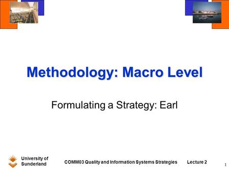 University of Sunderland COMM03 Quality and Information Systems StrategiesLecture 2 1 Methodology: Macro Level Formulating a Strategy: Earl.