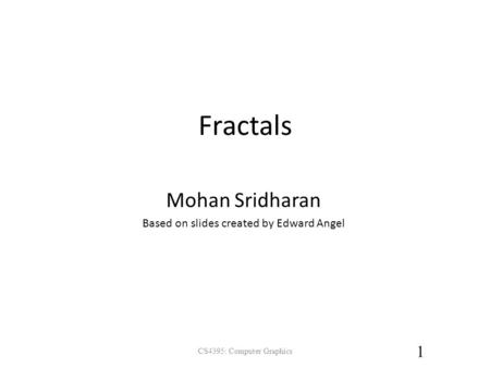 CS4395: Computer Graphics 1 Fractals Mohan Sridharan Based on slides created by Edward Angel.