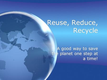 Reuse, Reduce, Recycle A good way to save the planet one step at a time!