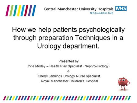 How we help patients psychologically through preparation Techniques in a Urology department. Presented by Yvie Morley – Health Play Specialist (Nephro-Urology)