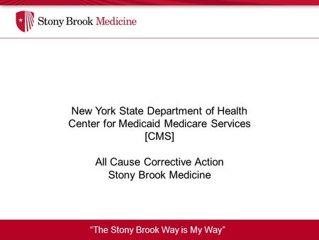 “The Stony Brook Way is My Way” New York State Department of Health Center for Medicaid Medicare Services [CMS] All Cause Corrective Action Stony Brook.