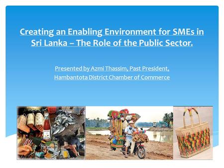 Creating an Enabling Environment for SMEs in Sri Lanka – The Role of the Public Sector. Presented by Azmi Thassim, Past President, Hambantota District.