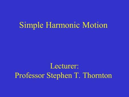 Simple Harmonic Motion Lecturer: Professor Stephen T. Thornton