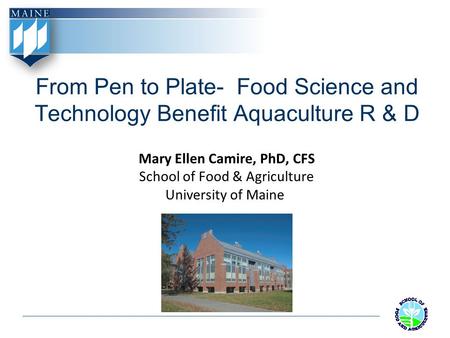 From Pen to Plate- Food Science and Technology Benefit Aquaculture R & D Mary Ellen Camire, PhD, CFS School of Food & Agriculture University of Maine.