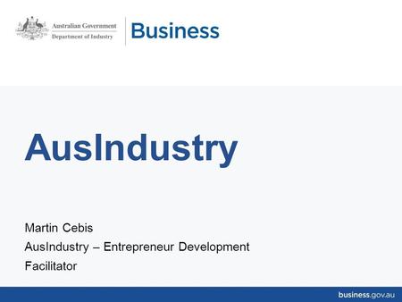 AusIndustry Martin Cebis AusIndustry – Entrepreneur Development Facilitator.