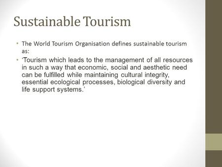 Sustainable Tourism The World Tourism Organisation defines sustainable tourism as: ‘Tourism which leads to the management of all resources in such a way.