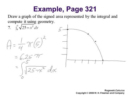 Example, Page 321 Draw a graph of the signed area represented by the integral and compute it using geometry. Rogawski Calculus Copyright © 2008 W. H. Freeman.